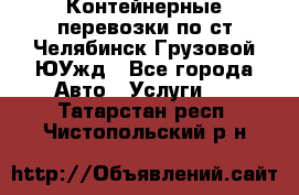 Контейнерные перевозки по ст.Челябинск-Грузовой ЮУжд - Все города Авто » Услуги   . Татарстан респ.,Чистопольский р-н